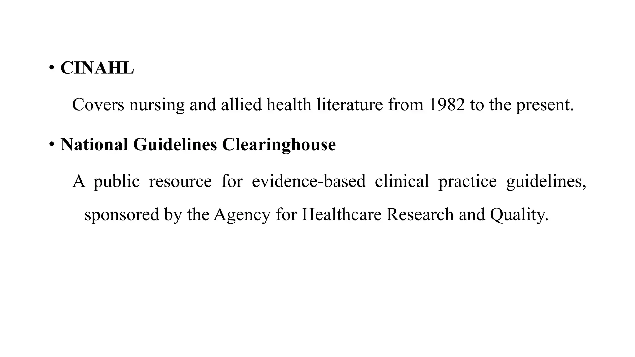 • CINAHL
Covers nursing and allied health literature from 1982 to the present.
• National Guidelines Clearinghouse
A public resource for evidence-based clinical practice guidelines,
sponsored by the Agency for Healthcare Research and Quality.
 