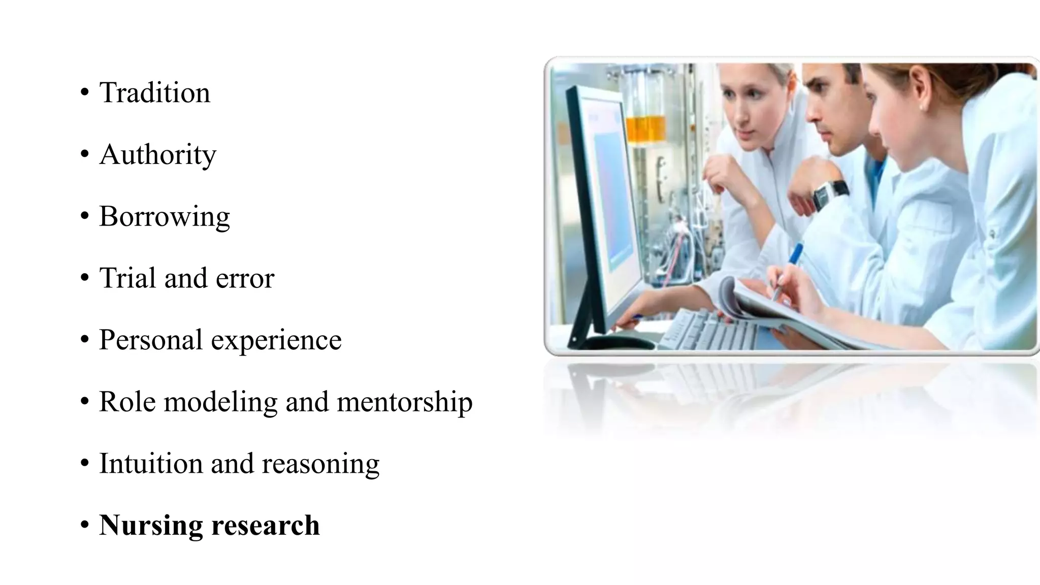 • Tradition
• Authority
• Borrowing
• Trial and error
• Personal experience
• Role modeling and mentorship
• Intuition and reasoning
• Nursing research
 
