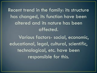 Recent trend in the family: its structure
has changed, its function have been
altered and its nature has been
affected.
Various factors- social, economic,
educational, legal, cultural, scientific,
technological, etc. have been
responsible for this.
 