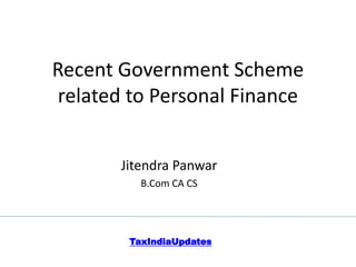 Recent Government Scheme
related to Personal Finance
Jitendra Panwar
B.Com CA CS
TaxIndiaUpdates
 