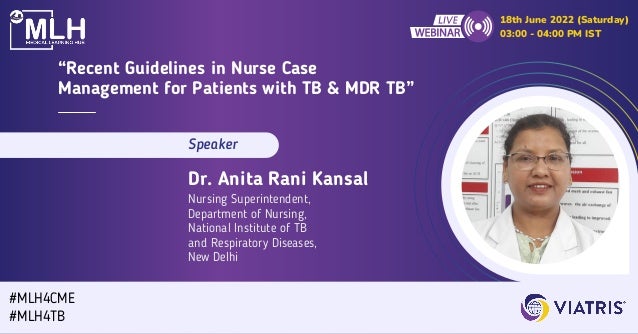 #MLH4CME
#MLH4TB
18th June 2022 (Saturday)
03:00 - 04:00 PM IST
“Recent Guidelines in Nurse Case

Management for Patients with TB & MDR TB”
Speaker
Dr. Anita Rani Kansal
Nursing Superintendent,
Department of Nursing,
National Institute of TB
and Respiratory Diseases,
New Delhi
 
