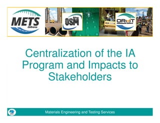 Materials Engineering and Testing Services
Centralization of the IA
Program and Impacts to
Stakeholders
 