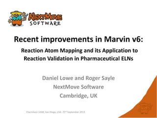 ChemAxon UGM, San Diego, USA 25th September 2013
Recent improvements in Marvin v6:
Reaction Atom Mapping and its Application to
Reaction Validation in Pharmaceutical ELNs
Daniel Lowe and Roger Sayle
NextMove Software
Cambridge, UK
 