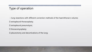 Type of operation
– lung resections with different correction methods of the haemithorax’s volume;
extrapleural thoracoplasty;
extrapleural pneumolysis;
thoracomyoplasty;
pleurectomy and decortications of the lung;
 