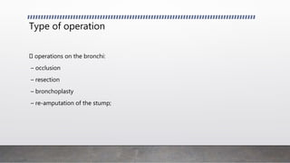 Type of operation
operations on the bronchi:
– occlusion
– resection
– bronchoplasty
– re-amputation of the stump;
 