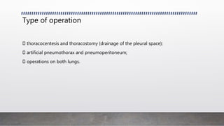 Type of operation
thoracocentesis and thoracostomy (drainage of the pleural space);
artificial pneumothorax and pneumoperitoneum;
operations on both lungs.
 
