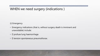 WHEN we need surgery (indications )
(i) Emergency
• Emergency indications (that is, without surgery death is imminent and
unavoidable) include:
• profuse lung haemorrhage
• tension spontaneous pneumothorax.
 