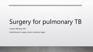 Surgery for pulmonary TB
Hussein Elkhayat, MD
Cardiothoracic surgery, Assiut university, Egypt
 