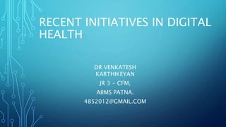 RECENT INITIATIVES IN DIGITAL
HEALTH
DR VENKATESH
KARTHIKEYAN
JR 3 - CFM,
AIIMS PATNA.
4852012@GMAIL.COM
 