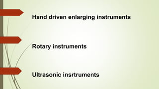 Ultrasonic insrtruments
Hand driven enlarging instruments
Rotary instruments
 