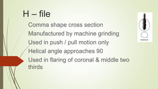 H – file
Comma shape cross section
Manufactured by machine grinding
Used in push / pull motion only
Helical angle approach...