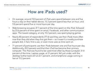 Bryan Chaffin from Mac Observer questions this, given that so far few Android tablets have shipped and those that have are markedly more expensive than Apple’s iPad line. Apple seems also to have 60% of the world’s capacitive touch displays locked up in contract, therefore chances of competitors getting their hands on cheap supply is unlikely.10Continued iPad dominance?Source: http://www.macobserver.com/tmo/article/rbc_expects_erroneously_android_to_dominate_tablets_by_2014/(4 March 2011)