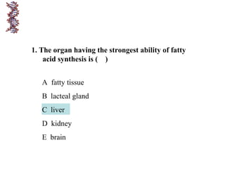 1. The organ having the strongest ability of fatty
acid synthesis is ( )
A fatty tissue
B lacteal gland
C liver
D kidney
E brain
 
