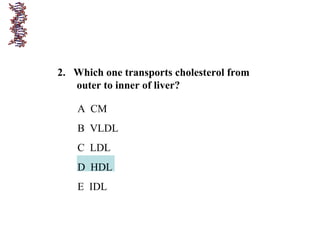 2. Which one transports cholesterol from
outer to inner of liver?
A CM
B VLDL
C LDL
D HDL
E IDL
 