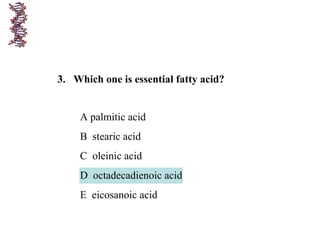 3. Which one is essential fatty acid?
A palmitic acid
B stearic acid
C oleinic acid
D octadecadienoic acid
E eicosanoic acid
 