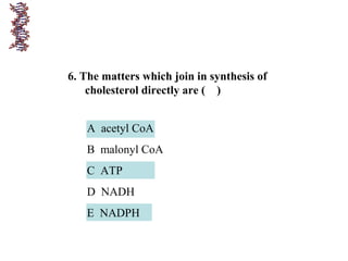 6. The matters which join in synthesis of
cholesterol directly are ( )
A acetyl CoA
B malonyl CoA
C ATP
D NADH
E NADPH
 