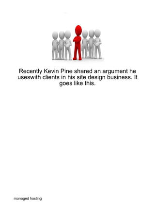 Recently Kevin Pine shared an argument he
  useswith clients in his site design business. It
                  goes like this.




managed hosting
 