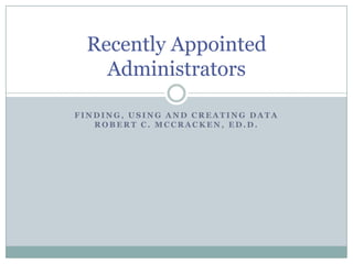 Recently Appointed
Administrators
FINDING, USING AND CREATING DATA
ROBERT C. MCCRACKEN, ED.D.

 
