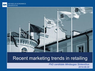 Recent marketing trends in retailing 
PhD candidate Mindaugas Sinkevičius 2014-09-30  