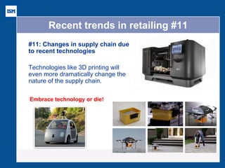 Recent trends in retailing #11 
#11: Changes in supply chain due to recent technologies 
Technologies like 3D printing will even more dramatically change the nature of the supply chain. 
Embrace technology or die!  