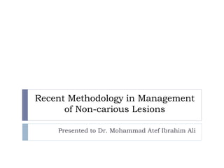 Recent Methodology in Management
of Non-carious Lesions
Presented to Dr. Mohammad Atef Ibrahim Ali
 