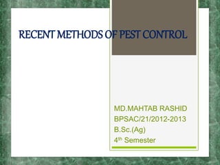 RECENT METHODS OF PEST CONTROL
MD.MAHTAB RASHID
BPSAC/21/2012-2013
B.Sc.(Ag)
4th Semester
 