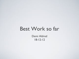 Best Work so far
    Demi Aldred
     18-12-12
 
