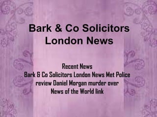Bark & Co Solicitors
    London News

                Recent News
Bark & Co Solicitors London News Met Police
    review Daniel Morgan murder over
          News of the World link
 