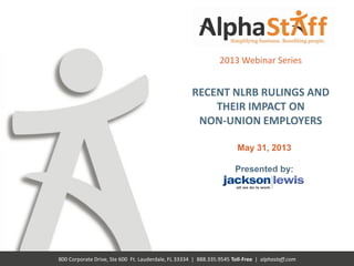 800 Corporate Drive, Ste 600 Ft. Lauderdale, FL 33334 | 888.335.9545 Toll-Free | alphastaff.com
2013 Webinar Series
RECENT NLRB RULINGS AND
THEIR IMPACT ON
NON-UNION EMPLOYERS
May 31, 2013
Presented by:
 