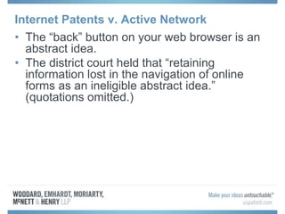 Internet Patents v. Active Network
• The “back” button on your web browser is an
abstract idea.
• The district court held that “retaining
information lost in the navigation of online
forms as an ineligible abstract idea.”
(quotations omitted.)
 
