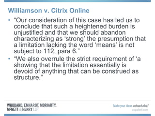 Williamson v. Citrix Online
• “Our consideration of this case has led us to
conclude that such a heightened burden is
unjustified and that we should abandon
characterizing as ‘strong’ the presumption that
a limitation lacking the word ‘means’ is not
subject to 112, para 6.”
• “We also overrule the strict requirement of ‘a
showing that the limitation essentially is
devoid of anything that can be construed as
structure.”
 