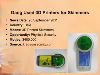Gang Used 3D Printers for Skimmers
•   News Date: 20 September 2011
•   Country: USA
•   Means: 3D Printed Skimmers
•   Opportunity: Physical Security
•   Motive: $400,000
•   Source: krebsonsecurity.com
 