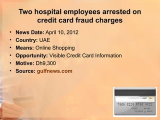 Two hospital employees arrested on
          credit card fraud charges
•   News Date: April 10, 2012
•   Country: UAE
•   Means: Online Shopping
•   Opportunity: Visible Credit Card Information
•   Motive: Dh9,300
•   Source: gulfnews.com
 