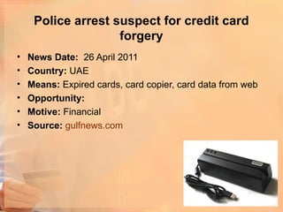 Police arrest suspect for credit card
                    forgery
•   News Date: 26 April 2011
•   Country: UAE
•   Means: Expired cards, card copier, card data from web
•   Opportunity:
•   Motive: Financial
•   Source: gulfnews.com
 