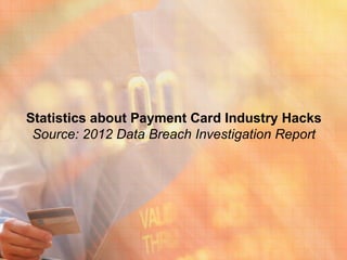 Statistics about Payment Card Industry Hacks
 Source: 2012 Data Breach Investigation Report
 