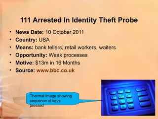 111 Arrested In Identity Theft Probe
•   News Date: 10 October 2011
•   Country: USA
•   Means: bank tellers, retail workers, waiters
•   Opportunity: Weak processes
•   Motive: $13m in 16 Months
•   Source: www.bbc.co.uk



          Thermal Image showing
          sequence of keys
          pressed
 