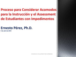 Proceso para Considerar Acomodos
para la Instrucción y el Assessment
de Estudiantes con Impedimentos
Ernesto Pérez, Ph.D.
9 de abril de 2010
9/4/2010,Dr.E.Perez/PASOS PARA ACOMODOS
 