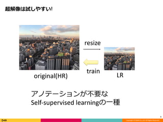 Copyright	©	DeNA	Co.,Ltd.	All	Rights	Reserved.
超解像は試しやすい!
5
original(HR) LR
resize
train
アノテーションが不要な
Self-supervised	learningの⼀種
 