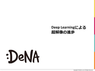 Copyright	©	DeNA	Co.,Ltd.	All	Rights	Reserved.
Deep	Learningによる
超解像の進歩
 