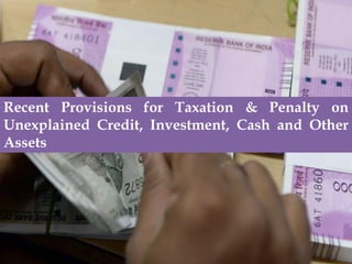 Recent Provisions for Taxation & Penalty on
Unexplained Credit, Investment, Cash and Other
Assets
 
