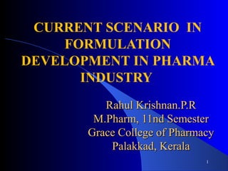 Rahul Krishnan.P.RRahul Krishnan.P.R
M.Pharm, 11nd SemesterM.Pharm, 11nd Semester
Grace College of PharmacyGrace College of Pharmacy
Palakkad, KeralaPalakkad, Kerala
CURRENT SCENARIO IN
FORMULATION
DEVELOPMENT IN PHARMA
INDUSTRY
1
 