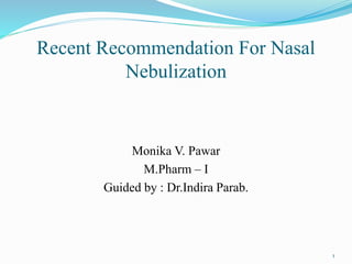 Recent Recommendation For Nasal
Nebulization
Monika V. Pawar
M.Pharm – I
Guided by : Dr.Indira Parab.
1
 