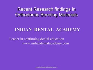 Recent Research findings in
Orthodontic Bonding Materials
INDIAN DENTAL ACADEMY
Leader in continuing dental education
www.indiandentalacademy.com

www.indiandentalacademy.com

 