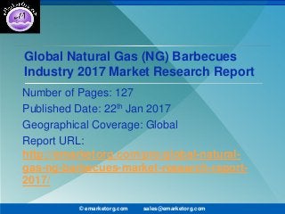 Global Natural Gas (NG) Barbecues
Industry 2017 Market Research Report
Number of Pages: 127
Published Date: 22th Jan 2017
Geographical Coverage: Global
Report URL:
http://emarketorg.com/pro/global-natural-
gas-ng-barbecues-market-research-report-
2017/
© emarketorg.com sales@emarketorg.com
 