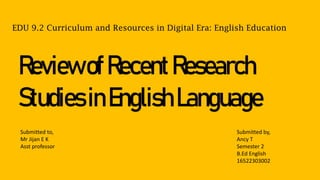 ReviewofRecentResearch
StudiesinEnglishLanguage
Submitted by,
Ancy T
Semester 2
B.Ed English
16522303002
Submitted to,
Mr Jijan E K
Asst professor
EDU 9.2 Curriculum and Resources in Digital Era: English Education
 