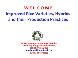 Improved Rice Varieties, Hybrids
and their Production Practices
Dr.M.P.Rajanna, Senior Rice Breeder
University of Agricultural Sciences
Bangalore-560 065
mprajanna@rocketmail.com
Cell No. 099459 00893
W E L C O M E
 