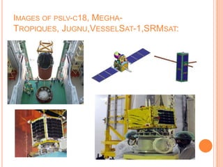 IMAGES OF PSLV-C18, MEGHA-
TROPIQUES, JUGNU,VESSELSAT-1,SRMSAT:
 