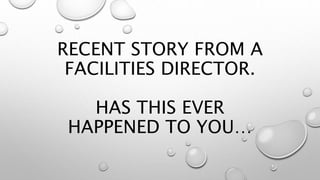 RECENT STORY FROM A
FACILITIES DIRECTOR.
HAS THIS EVER
HAPPENED TO YOU…
 