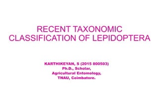 RECENT TAXONOMIC
CLASSIFICATION OF LEPIDOPTERA
KARTHIKEYAN, S (2015 800503)
Ph.D., Scholar,
Agricultural Entomology,
TNAU, Coimbatore.
 