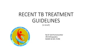 RECENT TB TREATMENT
GUIDELINES
(in brief)
By Dr Saiel Kumarjuvekar
JR3 Orthopaedics
BJGMC & SGH ,PUNE
 